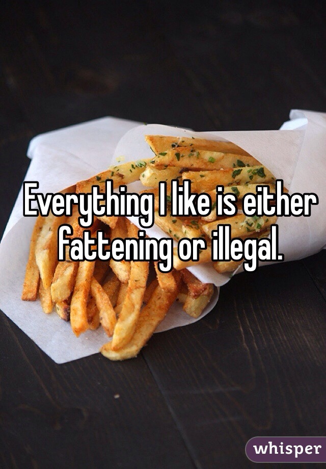 Everything I like is either fattening or illegal. 