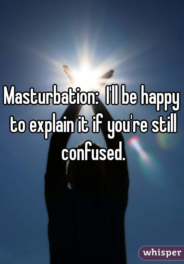 Masturbation:  I'll be happy to explain it if you're still confused.