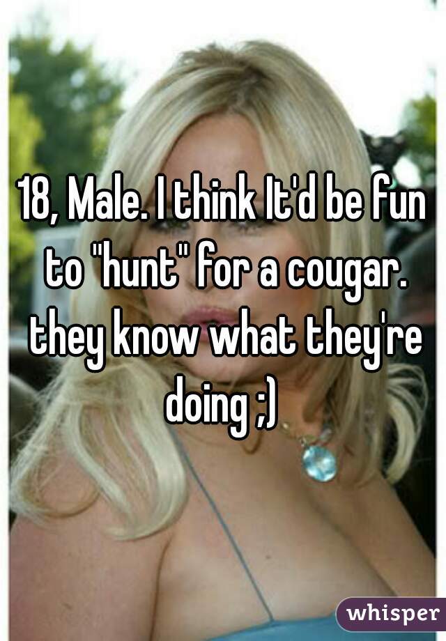 18, Male. I think It'd be fun to "hunt" for a cougar. they know what they're doing ;) 