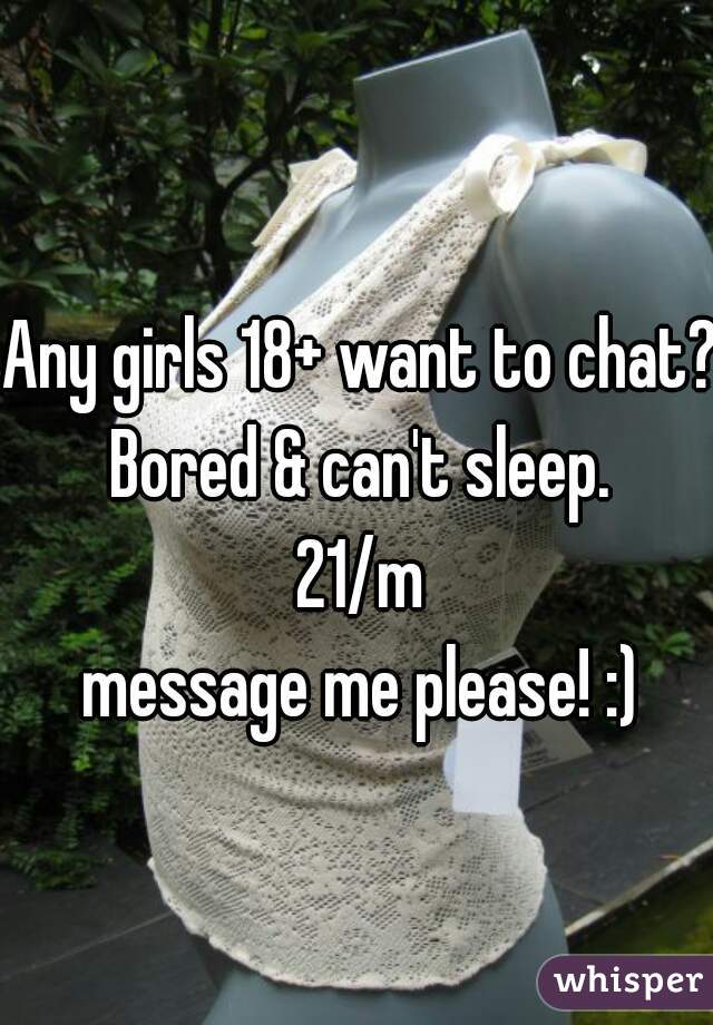 Any girls 18+ want to chat? 
Bored & can't sleep.
21/m

message me please! :)