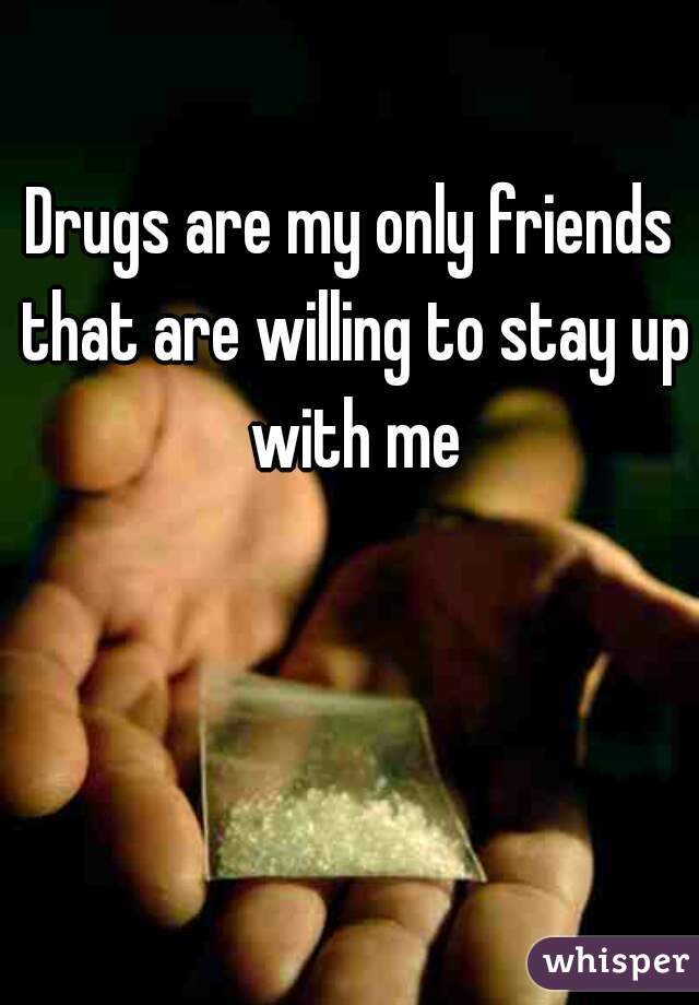 Drugs are my only friends
 that are willing to stay up with me