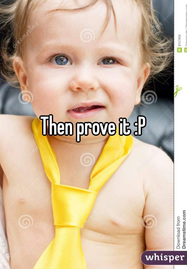 Then prove it :P
