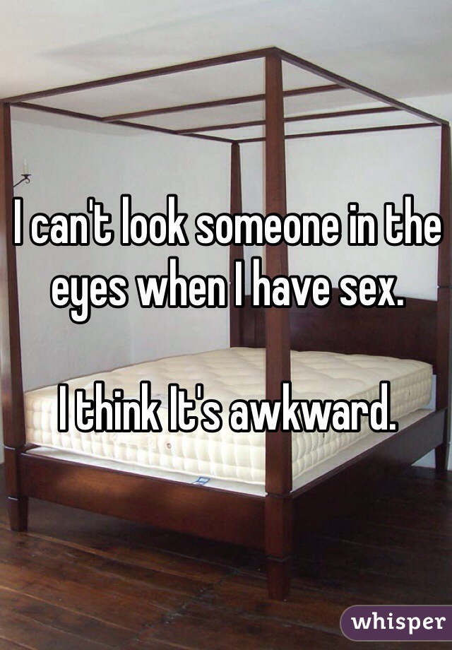 I can't look someone in the eyes when I have sex.

I think It's awkward.