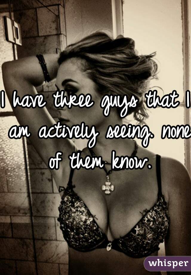 I have three guys that I am actively seeing. none of them know.