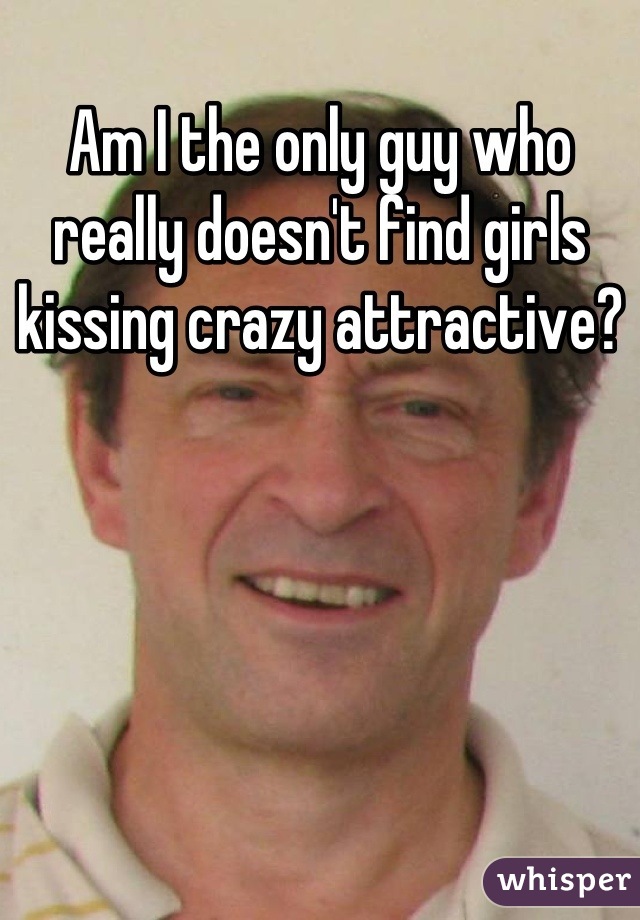 Am I the only guy who really doesn't find girls kissing crazy attractive?