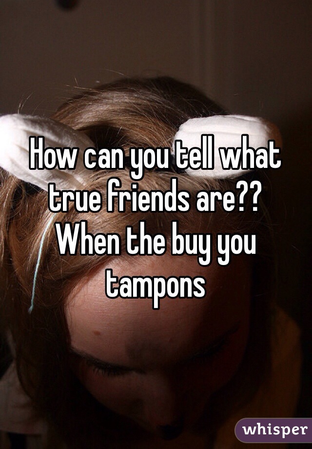 How can you tell what true friends are?? 
When the buy you tampons