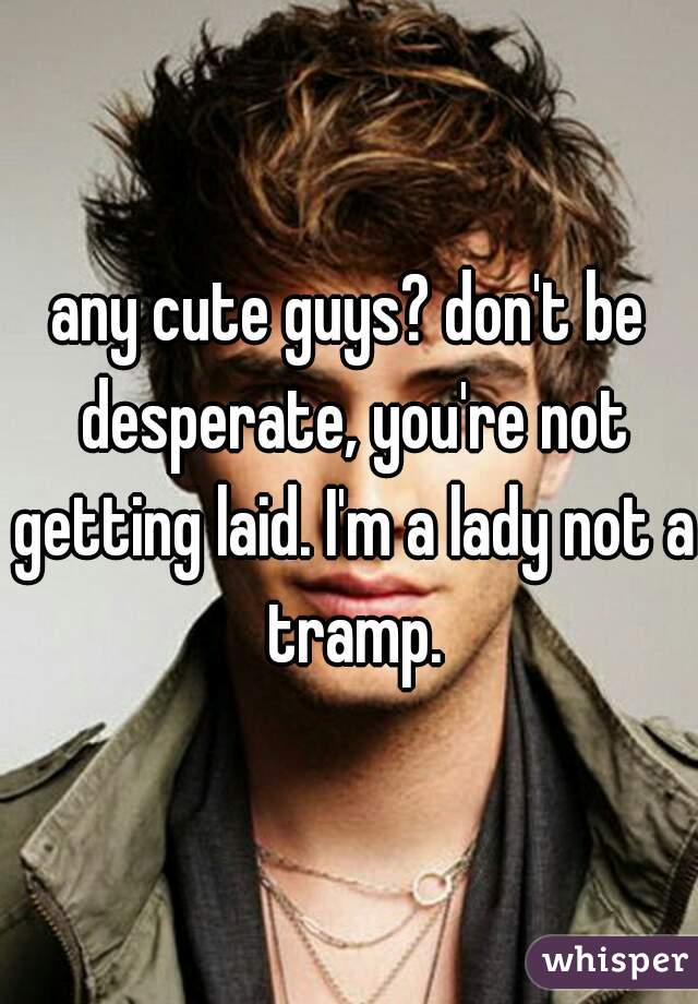 any cute guys? don't be desperate, you're not getting laid. I'm a lady not a tramp.