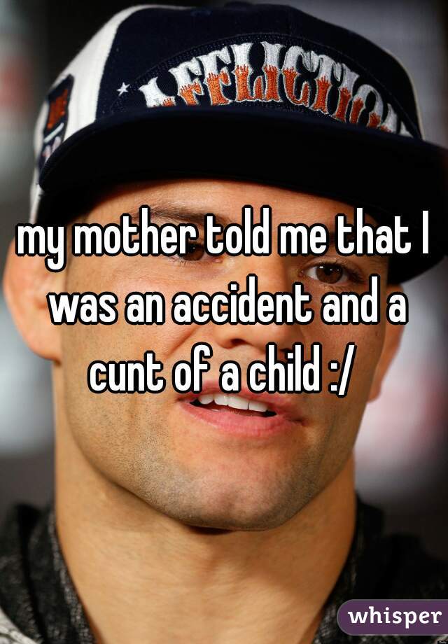 my mother told me that I was an accident and a cunt of a child :/ 
