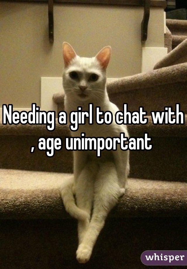 Needing a girl to chat with , age unimportant 