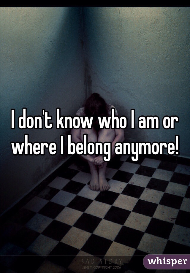 I don't know who I am or where I belong anymore!