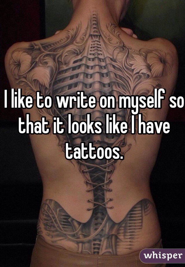 I like to write on myself so that it looks like I have tattoos.