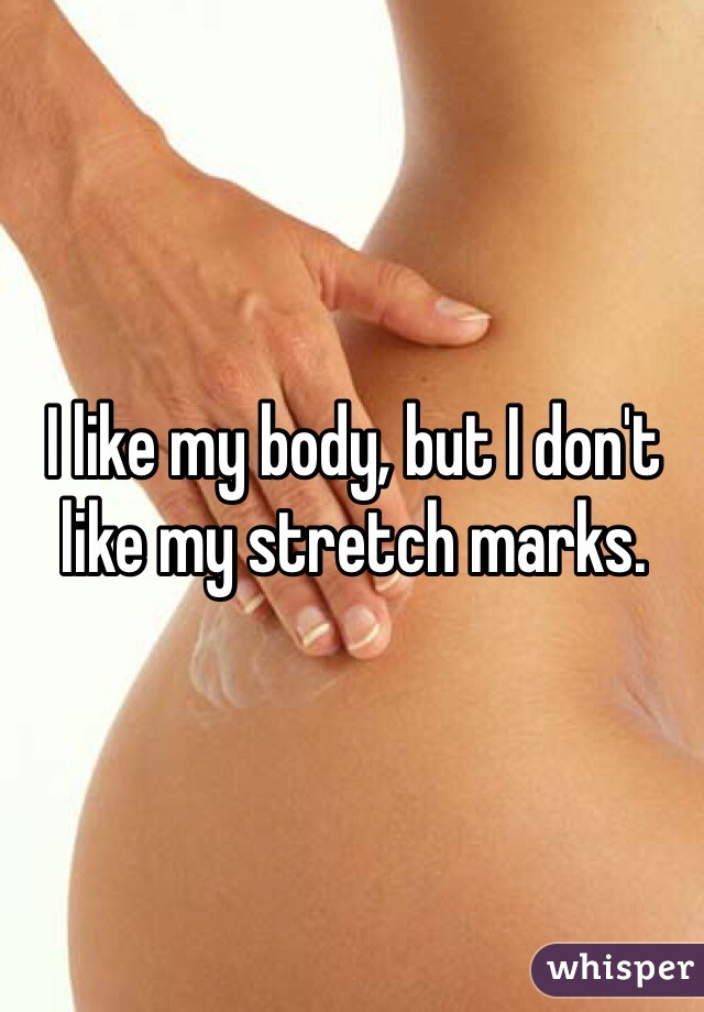 I like my body, but I don't like my stretch marks.