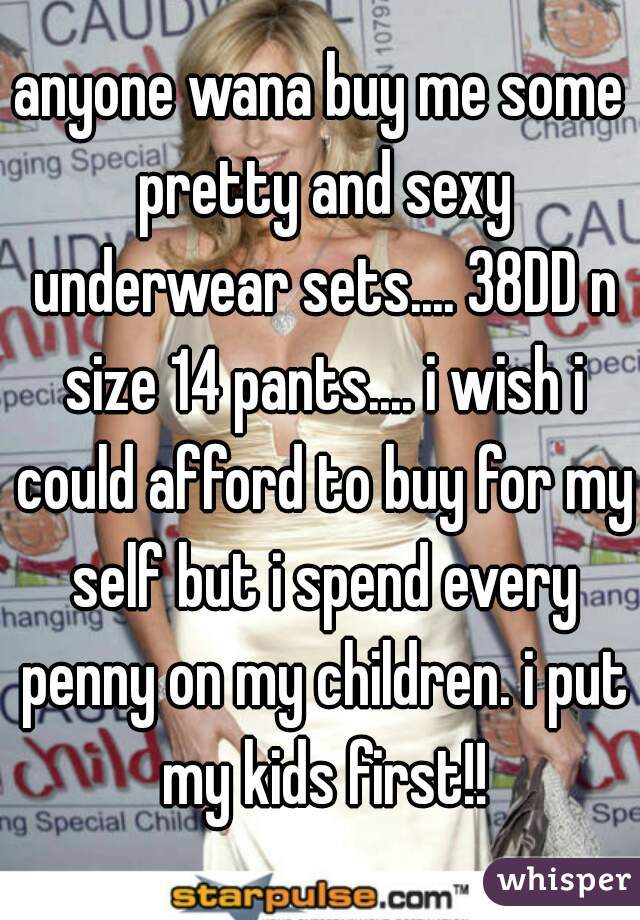 anyone wana buy me some pretty and sexy underwear sets.... 38DD n size 14 pants.... i wish i could afford to buy for my self but i spend every penny on my children. i put my kids first!!