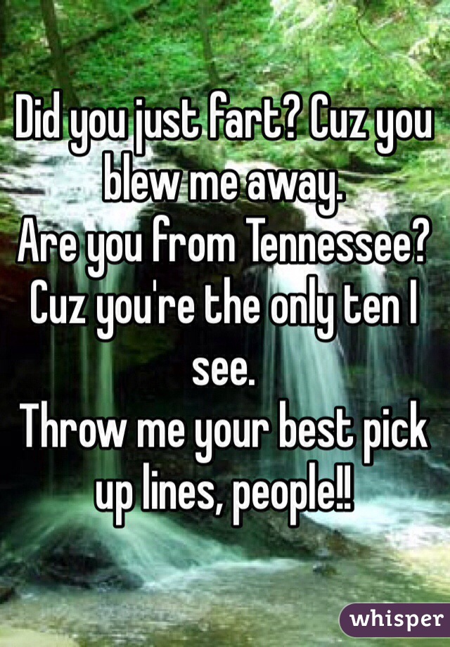 Did you just fart? Cuz you blew me away. 
Are you from Tennessee? Cuz you're the only ten I see.
Throw me your best pick up lines, people!!