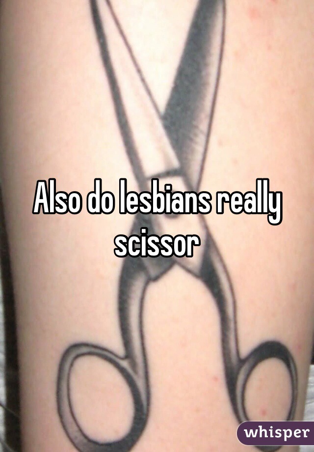 Also do lesbians really scissor 