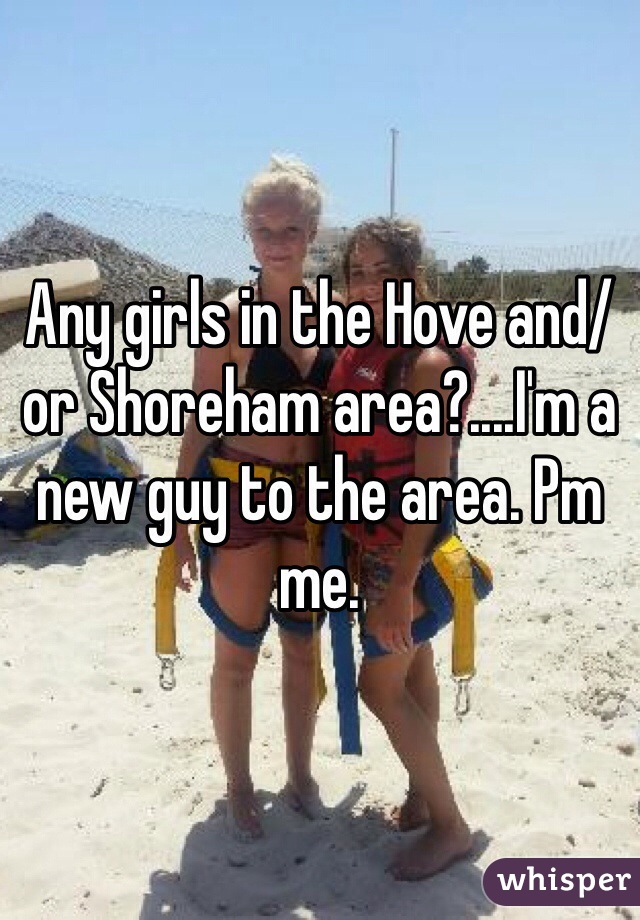 Any girls in the Hove and/or Shoreham area?....I'm a new guy to the area. Pm me.