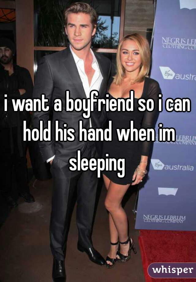 i want a boyfriend so i can hold his hand when im sleeping 