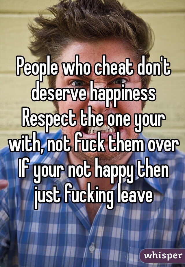 People who cheat don't deserve happiness
Respect the one your with, not fuck them over
If your not happy then just fucking leave