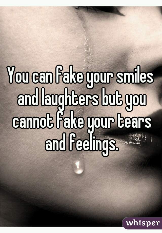 You can fake your smiles and laughters but you cannot fake your tears and feelings.