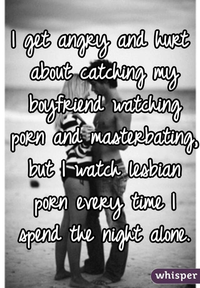 I get angry and hurt about catching my boyfriend watching porn and masterbating, but I watch lesbian porn every time I spend the night alone.