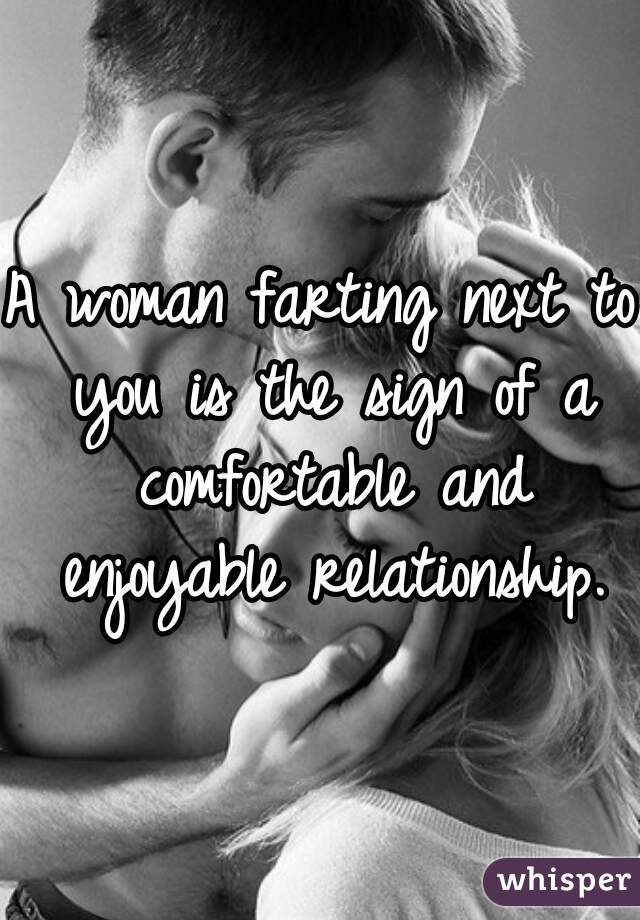A woman farting next to you is the sign of a comfortable and enjoyable relationship.