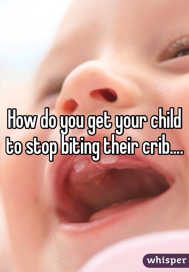 How do you get your child to stop biting their crib....
