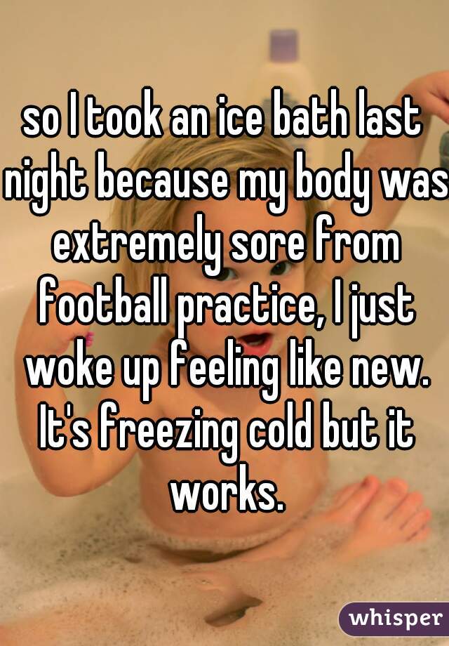 so I took an ice bath last night because my body was extremely sore from football practice, I just woke up feeling like new. It's freezing cold but it works.