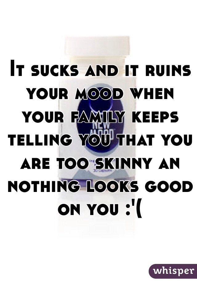 It sucks and it ruins your mood when your family keeps telling you that you are too skinny an nothing looks good on you :'(