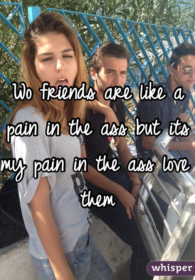 Wo friends are like a pain in the ass but its my pain in the ass love them