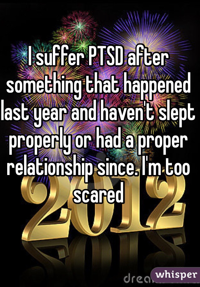 I suffer PTSD after something that happened last year and haven't slept properly or had a proper relationship since. I'm too scared