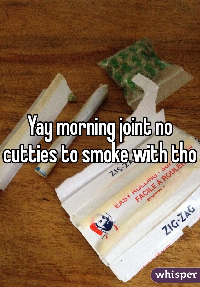 Yay morning joint no cutties to smoke with tho 