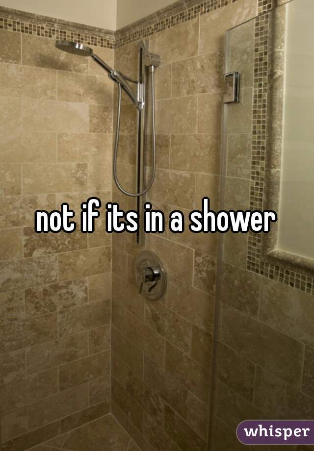not if its in a shower