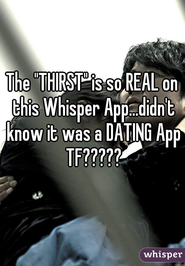 The "THIRST" is so REAL on this Whisper App...didn't know it was a DATING App TF?????