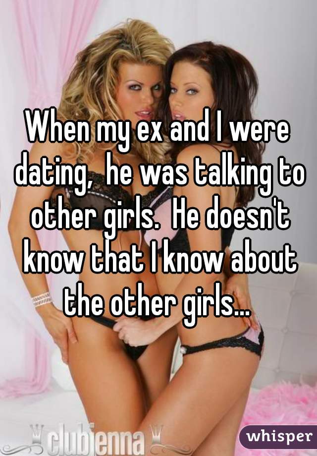 When my ex and I were dating,  he was talking to other girls.  He doesn't know that I know about the other girls... 