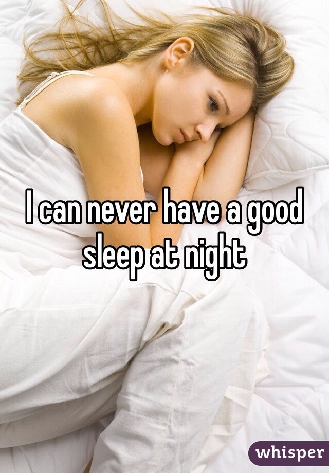 I can never have a good sleep at night 