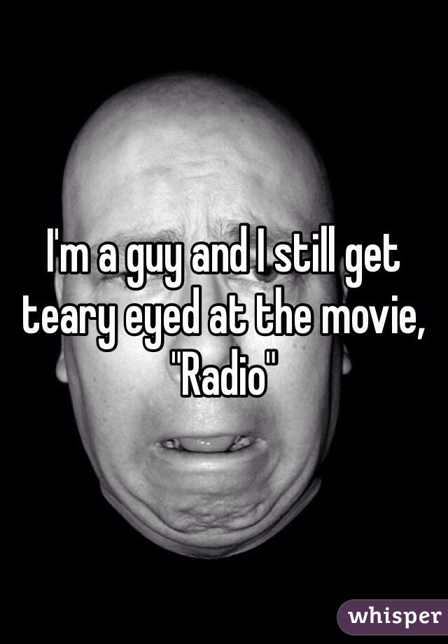 I'm a guy and I still get teary eyed at the movie, "Radio"