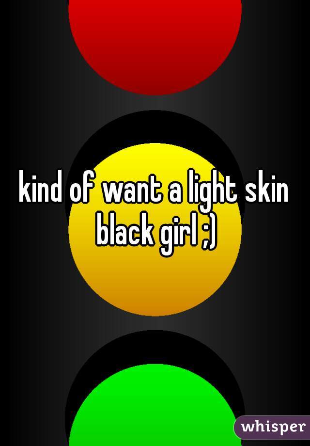kind of want a light skin black girl ;)