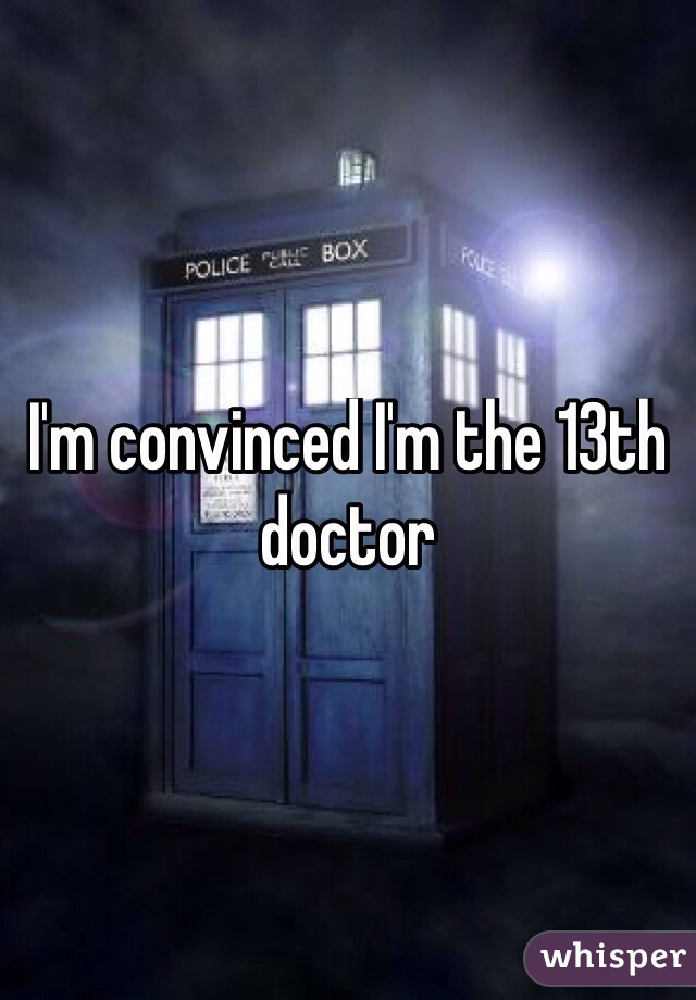 I'm convinced I'm the 13th doctor
