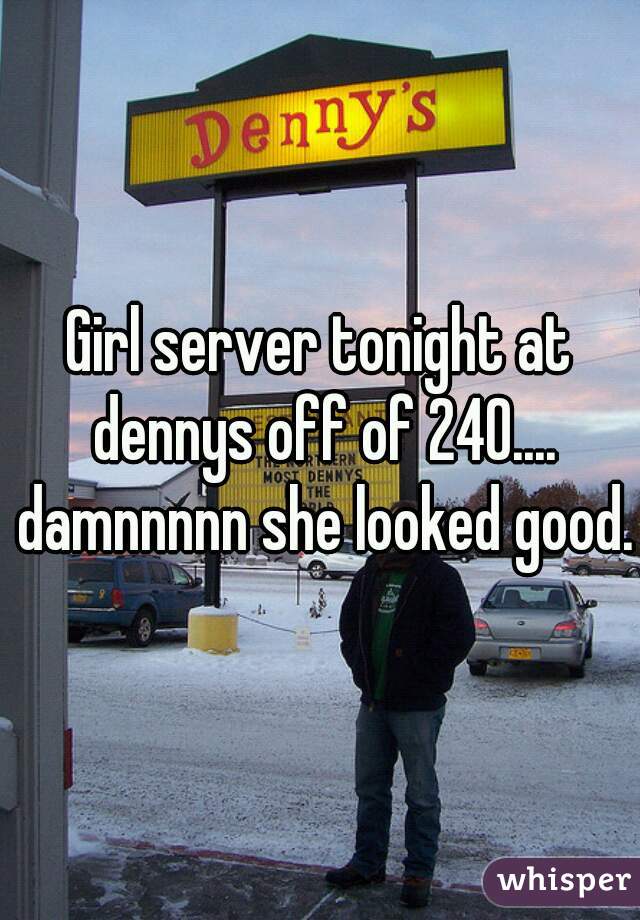 Girl server tonight at dennys off of 240.... damnnnnn she looked good.