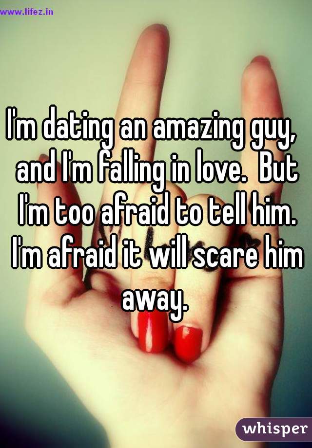 I'm dating an amazing guy,  and I'm falling in love.  But I'm too afraid to tell him. I'm afraid it will scare him away. 