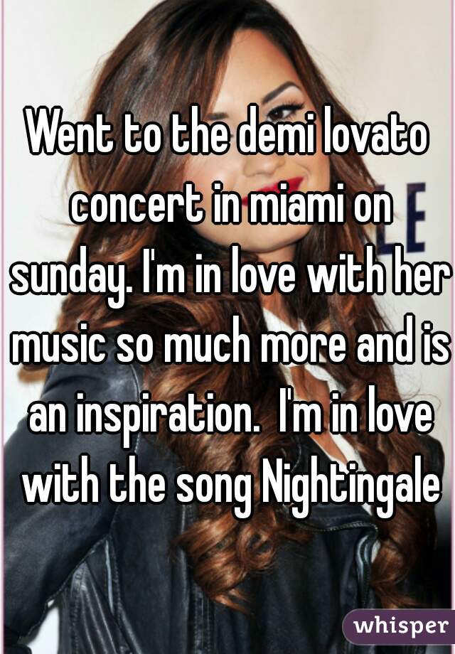 Went to the demi lovato concert in miami on sunday. I'm in love with her music so much more and is an inspiration.  I'm in love with the song Nightingale