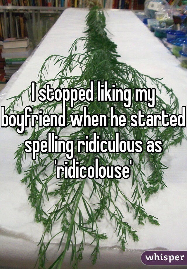 I stopped liking my boyfriend when he started spelling ridiculous as 'ridicolouse'