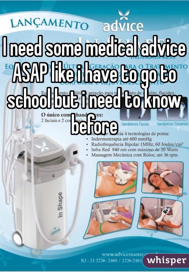 I need some medical advice ASAP like i have to go to school but i need to know before 
