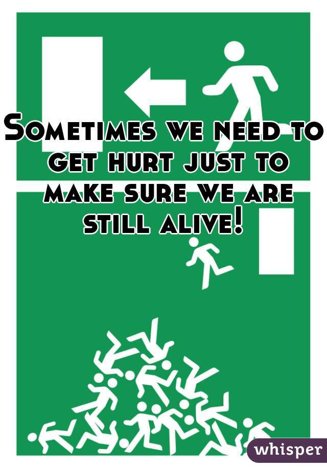 Sometimes we need to get hurt just to make sure we are still alive! 