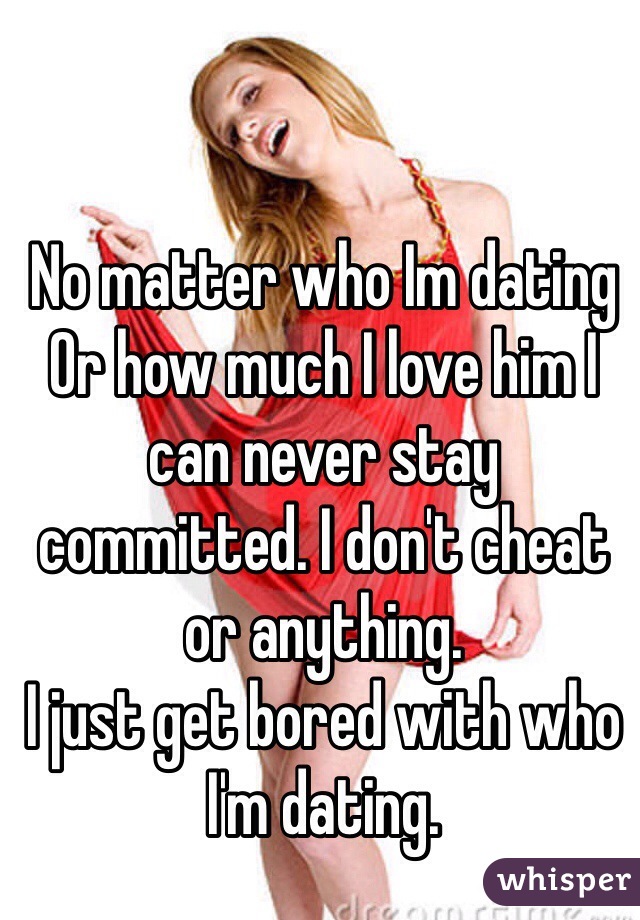 No matter who Im dating
Or how much I love him I can never stay committed. I don't cheat or anything.
I just get bored with who I'm dating.