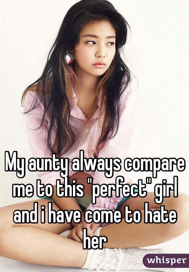 My aunty always compare me to this "perfect" girl and i have come to hate her