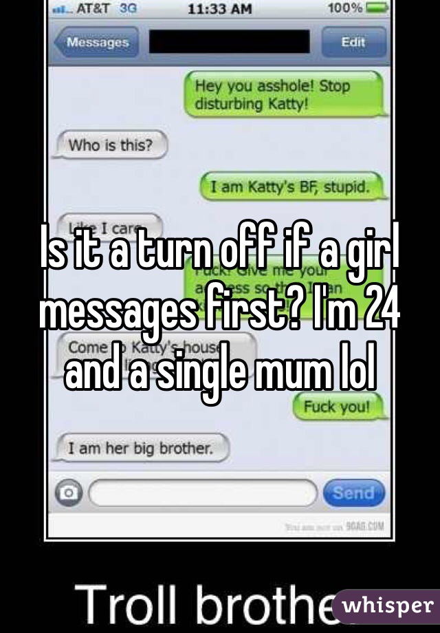 Is it a turn off if a girl messages first? I'm 24 and a single mum lol