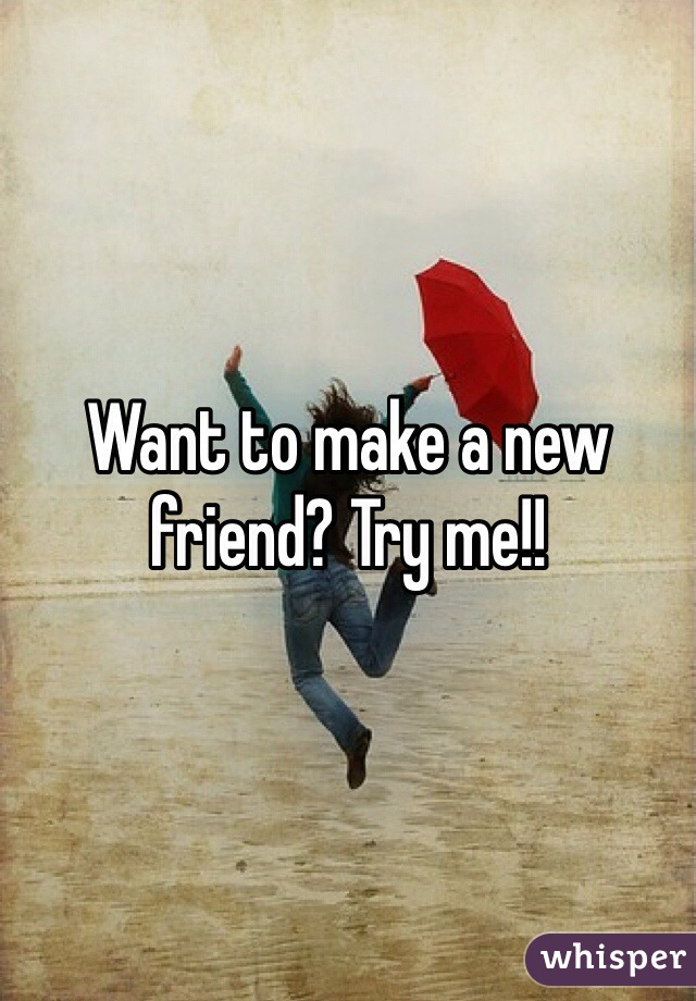 Want to make a new friend? Try me!! 
