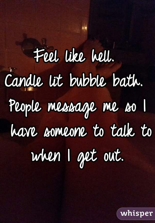 Feel like hell. 
Candle lit bubble bath. 
People message me so I have someone to talk to when I get out. 