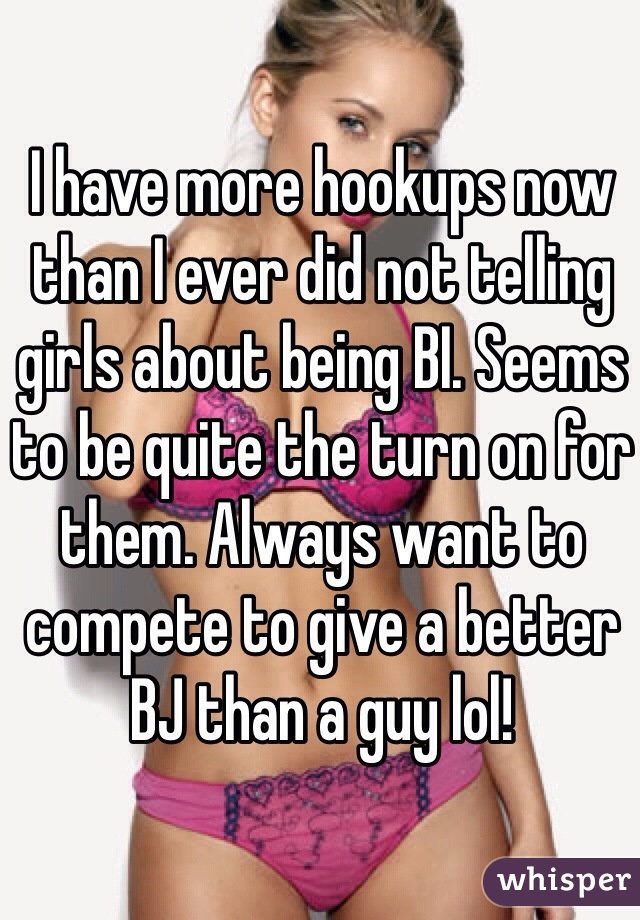 I have more hookups now than I ever did not telling girls about being BI. Seems to be quite the turn on for them. Always want to compete to give a better BJ than a guy lol!